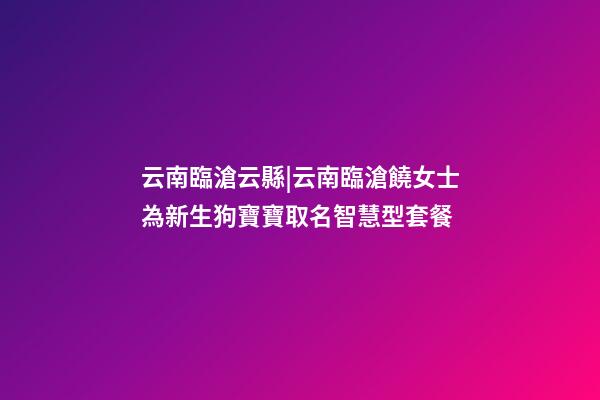 云南臨滄云縣|云南臨滄饒女士為新生狗寶寶取名智慧型套餐-第1張-公司起名-玄機(jī)派